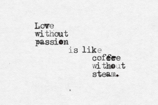 Love without passion is like cofer fee without steam. 