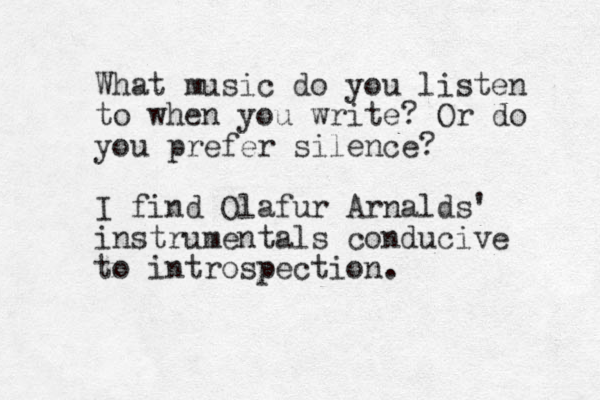 What music do you listen to when you write? Or do you prefer silence? I find Olafur Arnalds' instrumentals conducive to introspection.
