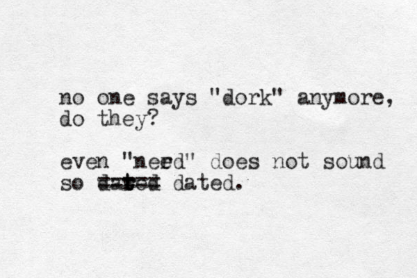 no one says "dork" anymore, do they? even "need" r e does not sound so dared r t t t === == dated.