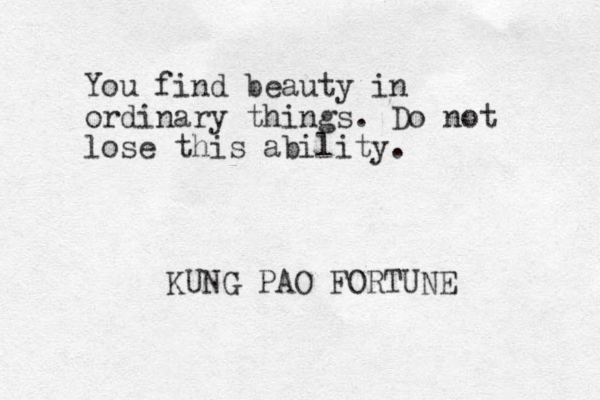 You find beauty in ordinary things. Do not lose this ability. KUNG PAO FORTUNE