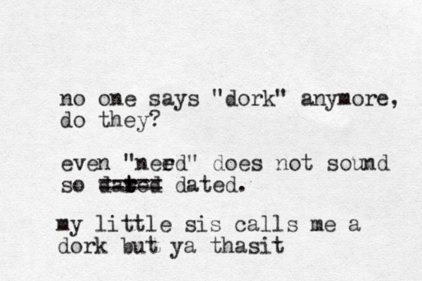 no one says "dork" anymore, do they? even "need" r e does not sound so dared r t t t === == dated. my little sis calls me a dork but ya thasit 