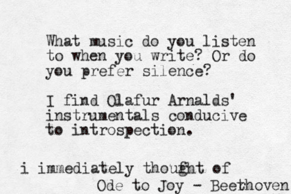 What music do you listen to when you write? Or do you prefer silence? I find Olafur Arnalds' instrumentals conducive to introspection. i immediately thoufht g of Ode to Joy - Beer thoven 