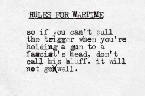 so if you can't pull the teigger r r when you're holding a gun to a fascist's head, don't call his bluff. it will not gonwell. / \ RULES FOR WARTIME _________________ 