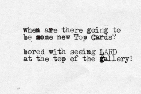 when are there going to be some new Top Cards? bored with seeing LARD at the too o p f the fallery! g g g 