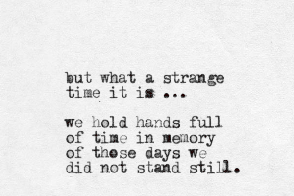 but what a strange time it is ... we hold hands full of time in memory of those days we did not stand still. 