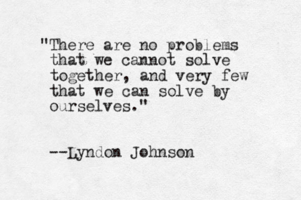 "There are no problems that we cannot solve together, and very few that we can solve by ourselves." --Lyndon Johnson