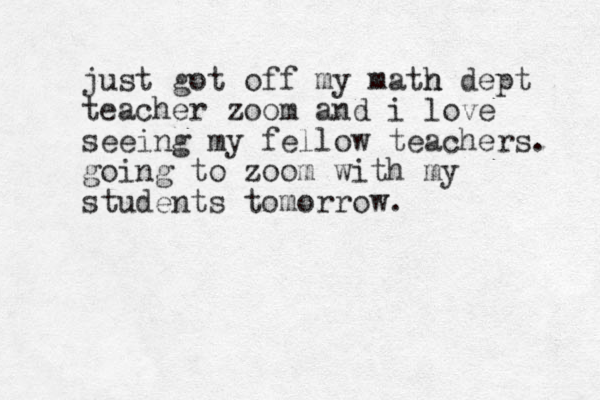 just got off my matn h dept teacher zoom and i love seeing my fellow teachers. going to zoom with my students tomorrow. 