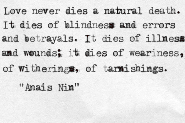 Love never dies a nar tural death. It dies of blindness and errors and betrayals. It dies of illness and wounds; it dies of weariness, of witherings, of tarnishings. "Anais Nin"