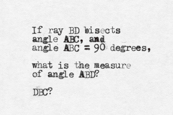 If ray BD bisects angle ABC, and angle ABC = 90 degrees, what is the measure of angle ABD? DBC?