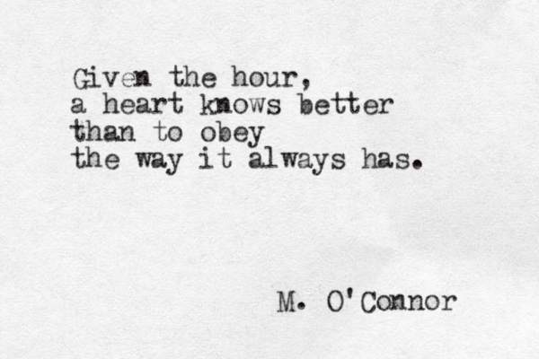 Given the hour, a heart knows better than to obey the way it always has. M. O'Connor 