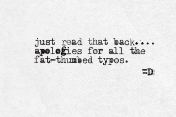 just read that back.... apolof g gies for all the fat-thumbed typos. =D 