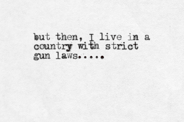 but then, I live in a country with strict gun laws..... 