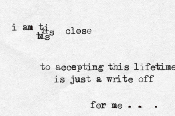 i am t h i s t h i s close to accepting this lifetime is just a write off for me . . . 