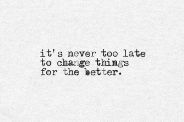 it's never too late to change things for the better.