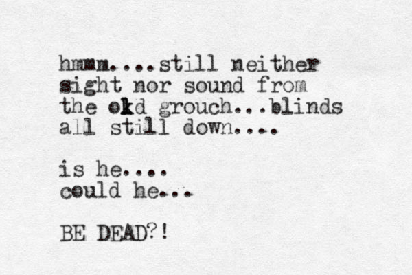 hmmm....still neither sight nor sound from the okd k l l l grouch...blinds all still down.... is he.... could he... BE DEAD?! 