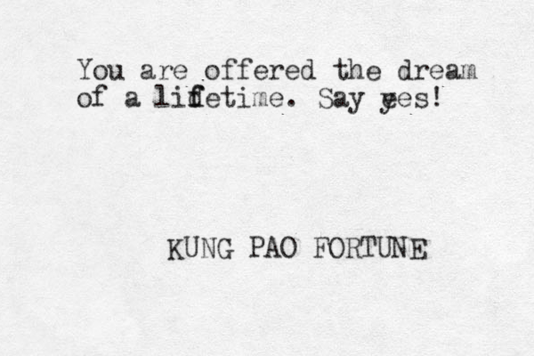 You are offered the dream of a lid f fetime. Say e yes! KUNG PAO FORTUNE