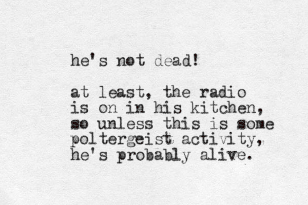 he's not dead! at least, the radio is on in his kitchen, so unless this is some poltergeist activity, he's probably alive. 