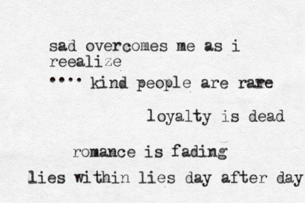 loyalty is dead romance is fading lies within lies day after day sad overcomes me as i reealize .... kind people are rare 