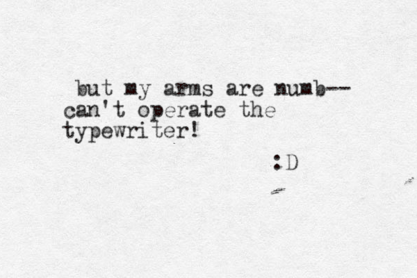 ut b my arms are numb-- can't operate the typewriter! :D 