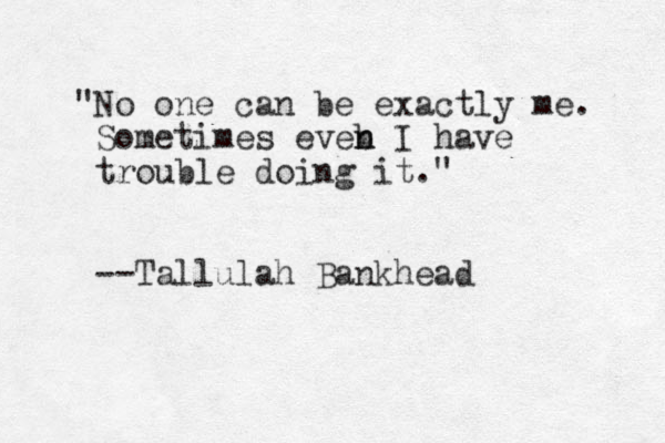 " o N one can be exactly me. Sometimes eve b n n I have trouble doing it." --Tallulah Bankhead