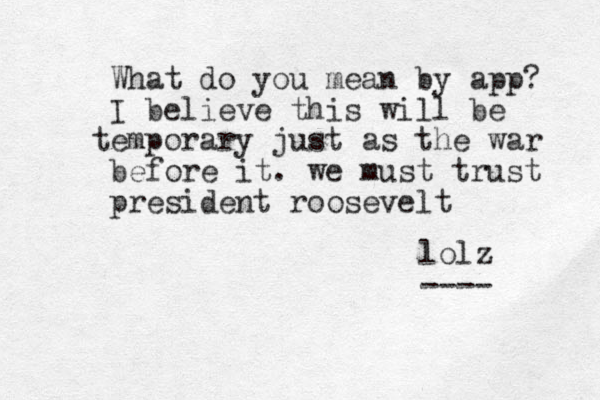 What do you mean b y app? I believe this will be e t mporary just as the war before it. we must trust president roosevelt lolz ---- 
