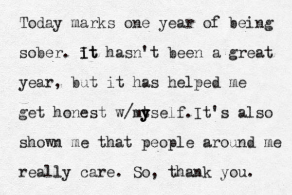 Today marks one year of being sober. It it hasn't been a great year, but it has helped me get honest w/mt y y yself.It's also shown me that people around me really care . So, thank you. 