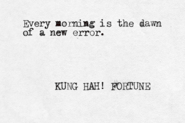 Every morning is the dawn of a new error. KUNG HAH! FORTUNE 