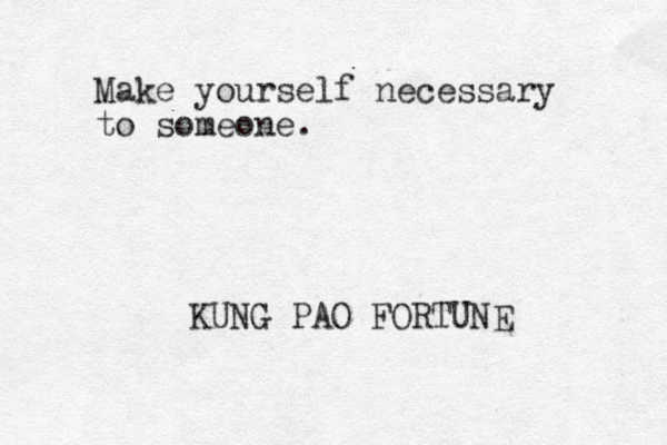 Make yourself necessary to someone. KUNG PAO FORTUNE