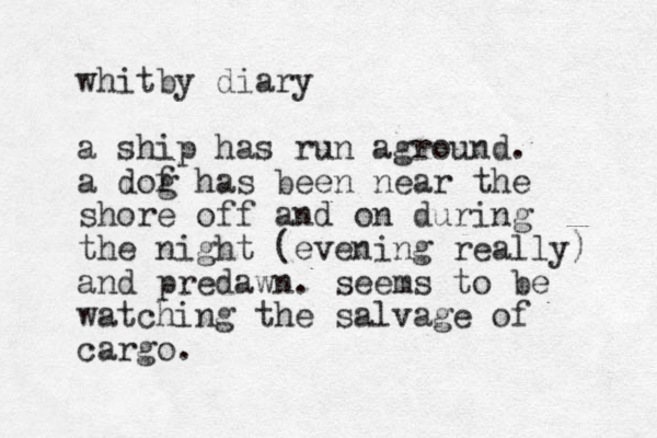 whitby diary a ship has run aground. a dof g has been near the shore off and on during the night (evening really) and predawn . seems to be watching the salvage of cargo. 