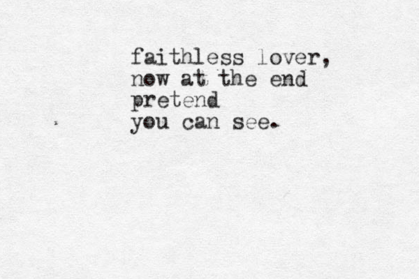 faithless lover, now at the end pretend you can see.