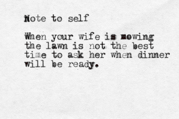 note N to self wh W en your wife is mowing the lawn is not the best time to ask her when dinner will be ready . 
