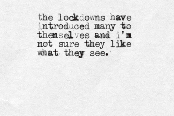 the lockdowns have introduced many to thenselves and i'm not sure they like what they see. 