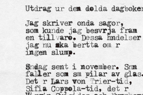 Utdrag ur den dolda dagboken Jag skriver onda sagor, som kunde jag besv rj rja fram en tillvaro. Dessa h ndelser jag nu ska ber tta om r ingen slump. s S ndag sent i november. Sn n faller som sm pilar av glas. Det r Lars von Trier-tid, Sifia Coppola-tid, det r Virgin Suicides och Nymphomaniac 