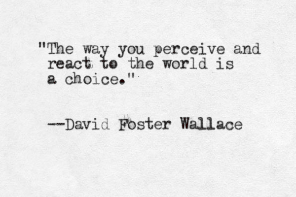 "The way you perceive and react to the world is a choice." --David Foster Wallace 