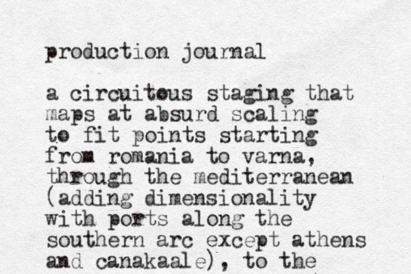 production journal a circuitous staging that maps at absurd scaling to fit points starting from romania to varna, through the mediterranean (adding dimensionality with ports along the southern arc except athens and canakaale), to the