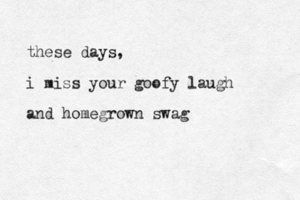 these days, i miss your goofy laugh and homegrown swag 