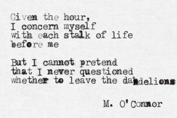 Given the hour, I concern myself with each stalk of life before me But I cannot pretend that I never questioned whether to leave the dab bdelions n M. O'Connor 