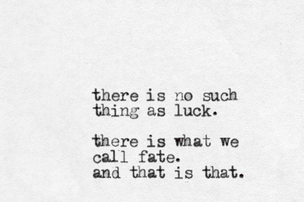 there is no such thing as luck. there is what we call fate. and that is that. 