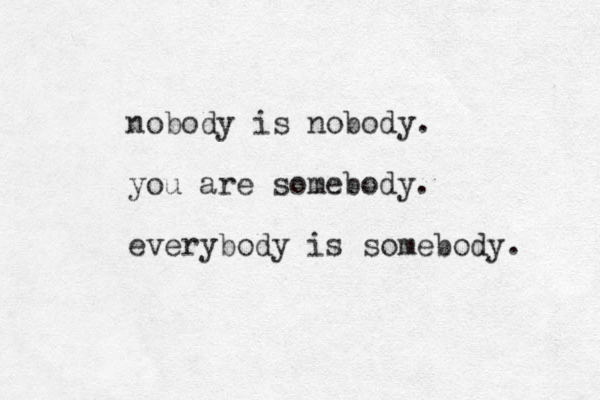 nobody is nobody. you are somebody. everybody is somebody. 