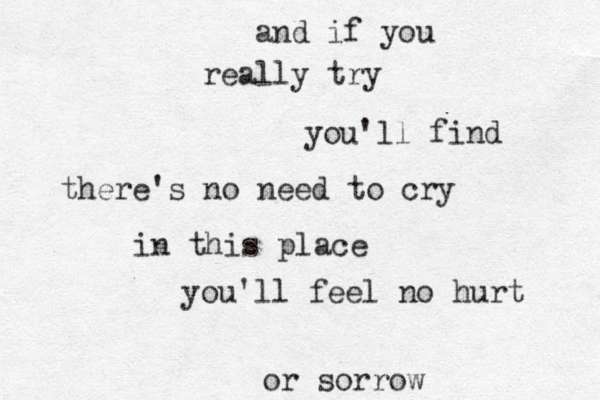 and if you really try you'll find there's no need to cry in this place you'll feel no hurt or sorrow
