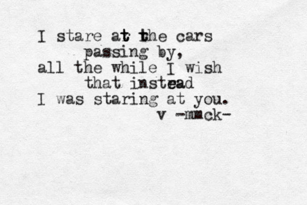 I stare ar r t t t t the cars passing by, all the while I wish that instra e ead I was staring at you . v -mmck- 