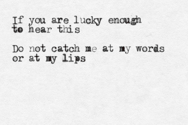 If you are lucky enough to hear this Do not catch me at my words or at my lips