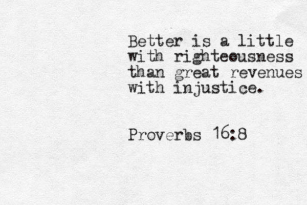 Better is a little with righteousness than great revenues with injustice. Proverbs 16:8 