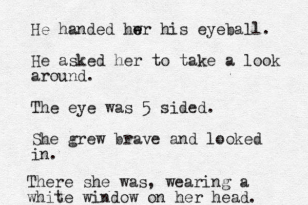 He handed hw e er his eyeball. He asked her to take a look around. The eye was 5 sided. She grew brave and looked in. There she was, wearing a white window on her head. 