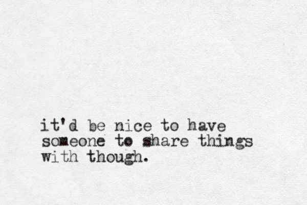 it'd be nice to have someone to share things with though.
