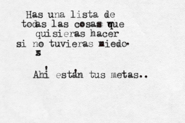 Has una lista de od t as las cosas wue q q quisieras hacer s x si no tuvieras miedo Ahi estan tus metas.. ' . ' 