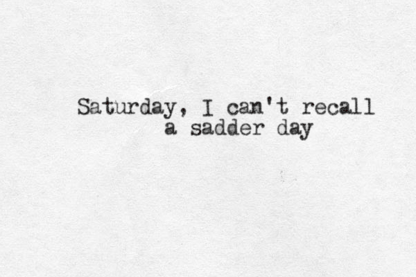 Saturday, I can't recall a sadder day 
