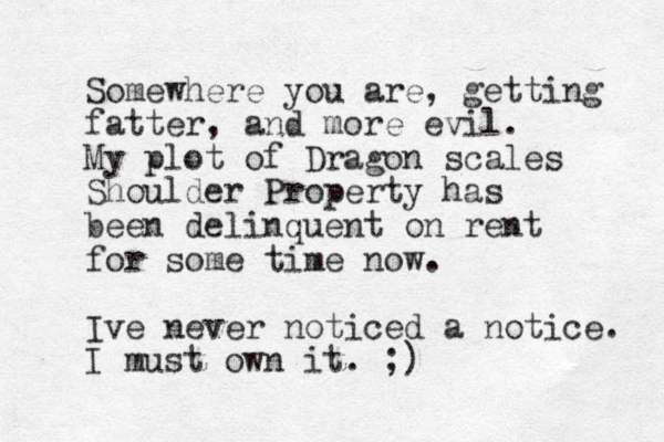 Somewhere you are, getting fatter, and more evil. My plot of Dragon scales Shoulder Property has been delinquent on rent for some time now. Ive never noticed a notice. I must own it. ;)