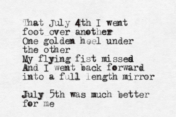 That July 4th I went foot over another One golden heel under the other My flying fist misses d d And I went back forward into a full length mirror July 5th was much better for me