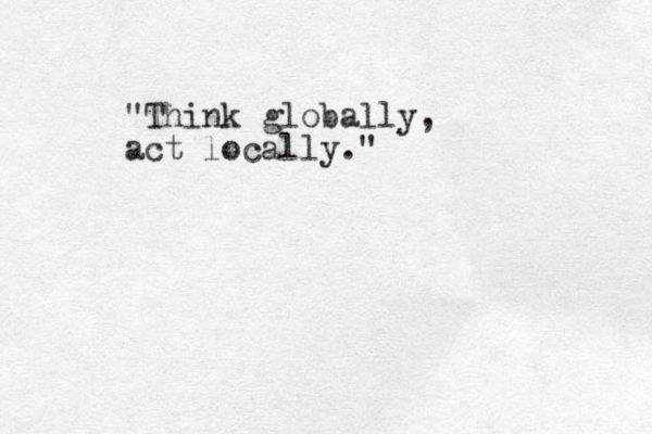 "Think globally, act locally." 
